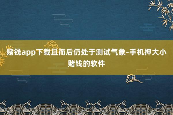 赌钱app下载且而后仍处于测试气象-手机押大小赌钱的软件