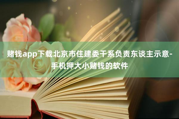 赌钱app下载北京市住建委干系负责东谈主示意-手机押大小赌钱的软件