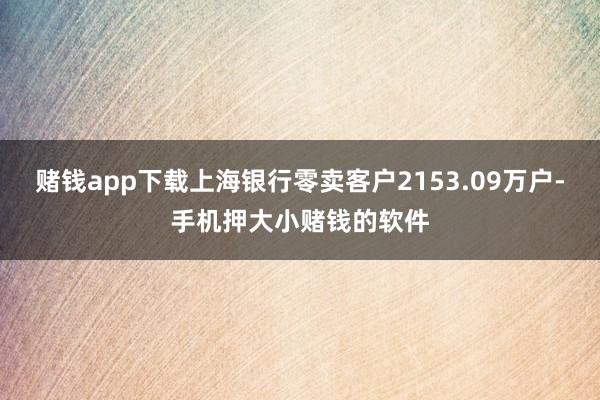 赌钱app下载上海银行零卖客户2153.09万户-手机押大小赌钱的软件