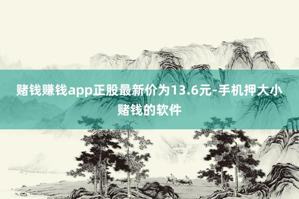 赌钱赚钱app正股最新价为13.6元-手机押大小赌钱的软件