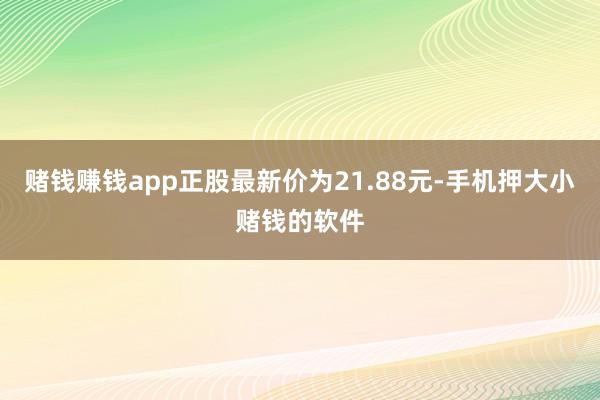 赌钱赚钱app正股最新价为21.88元-手机押大小赌钱的软件