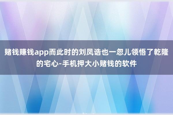 赌钱赚钱app而此时的刘凤诰也一忽儿领悟了乾隆的宅心-手机押大小赌钱的软件