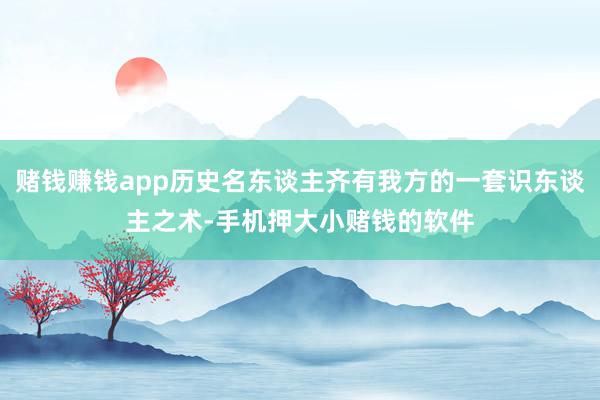 赌钱赚钱app历史名东谈主齐有我方的一套识东谈主之术-手机押大小赌钱的软件