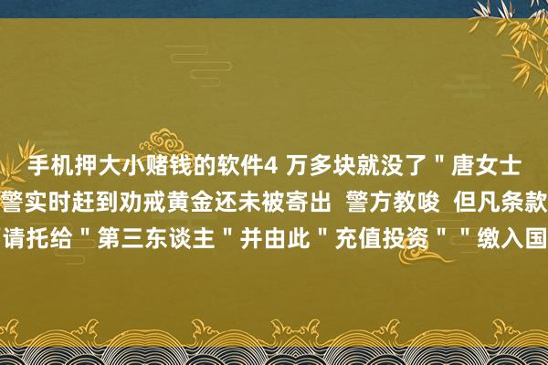 手机押大小赌钱的软件4 万多块就没了＂唐女士惊得直冒盗汗还好民警实时赶到劝戒黄金还未被寄出  警方教唆  但凡条款线上线下或将黄金迎面请托给＂第三东谈主＂并由此＂充值投资＂＂缴入国库＂＂缴纳保证金＂＂验资撤案＂的王人是乱来声明：本文转自东谈主民网微信公众号-手机押大小赌钱的软件