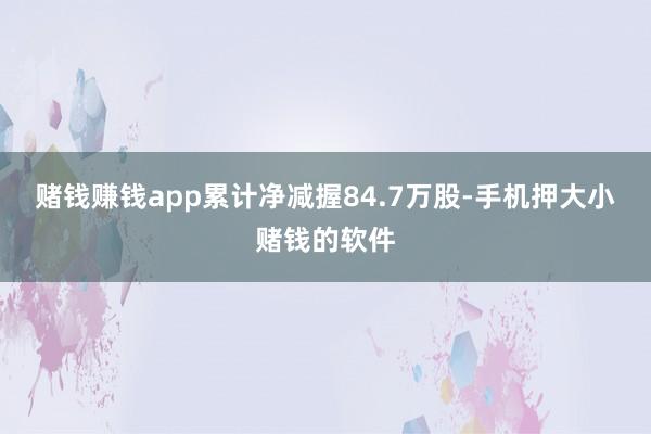 赌钱赚钱app累计净减握84.7万股-手机押大小赌钱的软件