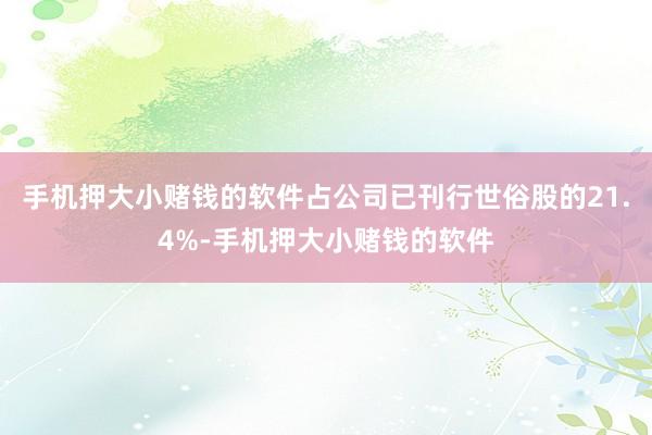 手机押大小赌钱的软件占公司已刊行世俗股的21.4%-手机押大小赌钱的软件