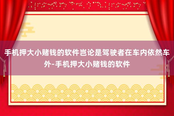 手机押大小赌钱的软件岂论是驾驶者在车内依然车外-手机押大小赌钱的软件