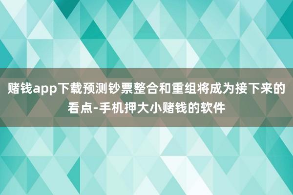 赌钱app下载预测钞票整合和重组将成为接下来的看点-手机押大小赌钱的软件