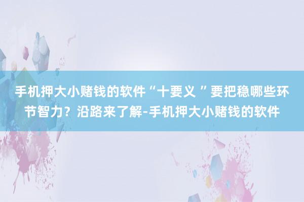 手机押大小赌钱的软件“十要义 ”要把稳哪些环节智力？沿路来了解-手机押大小赌钱的软件