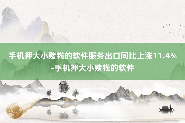 手机押大小赌钱的软件服务出口同比上涨11.4%-手机押大小赌钱的软件