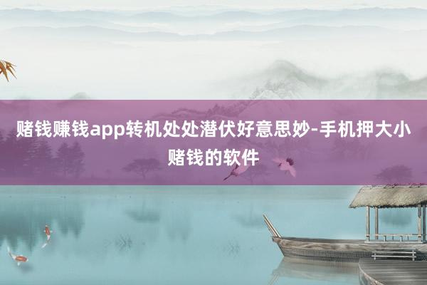 赌钱赚钱app转机处处潜伏好意思妙-手机押大小赌钱的软件