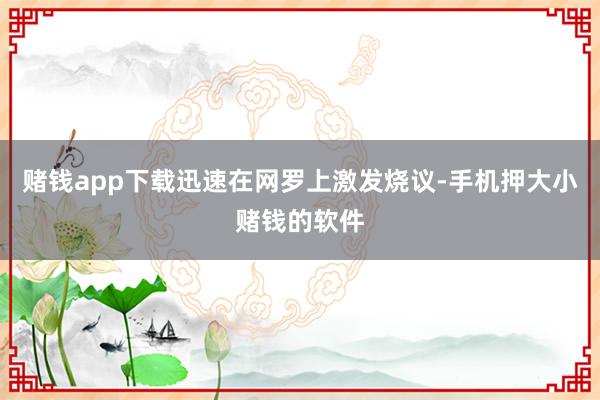 赌钱app下载迅速在网罗上激发烧议-手机押大小赌钱的软件