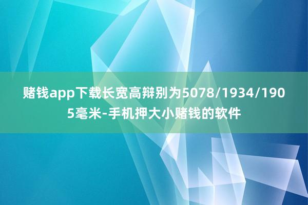 赌钱app下载长宽高辩别为5078/1934/1905毫米-手机押大小赌钱的软件