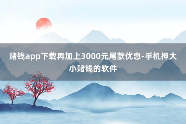 赌钱app下载再加上3000元尾款优惠-手机押大小赌钱的软件