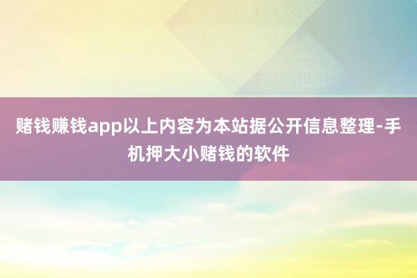 赌钱赚钱app以上内容为本站据公开信息整理-手机押大小赌钱的软件