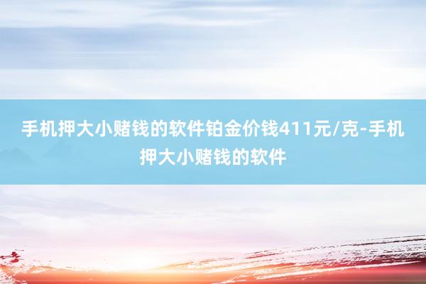 手机押大小赌钱的软件铂金价钱411元/克-手机押大小赌钱的软件