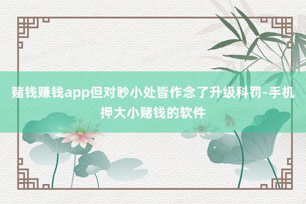 赌钱赚钱app但对眇小处皆作念了升级科罚-手机押大小赌钱的软件