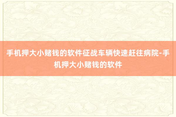 手机押大小赌钱的软件征战车辆快速赶往病院-手机押大小赌钱的软件