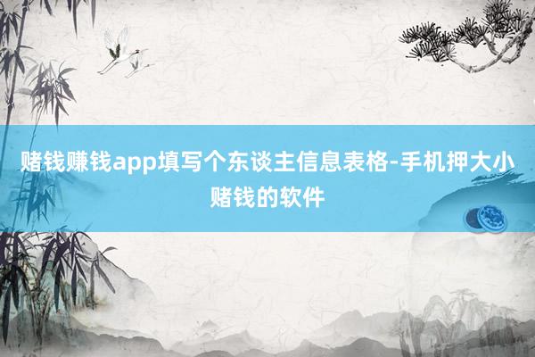 赌钱赚钱app填写个东谈主信息表格-手机押大小赌钱的软件