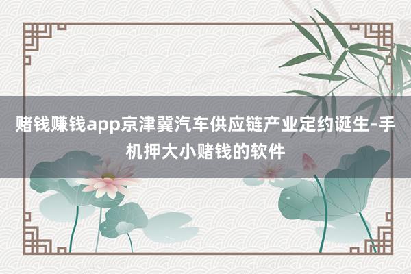 赌钱赚钱app京津冀汽车供应链产业定约诞生-手机押大小赌钱的软件