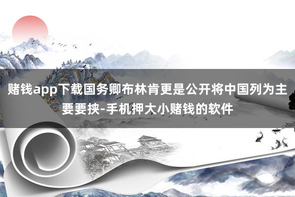 赌钱app下载国务卿布林肯更是公开将中国列为主要要挟-手机押大小赌钱的软件