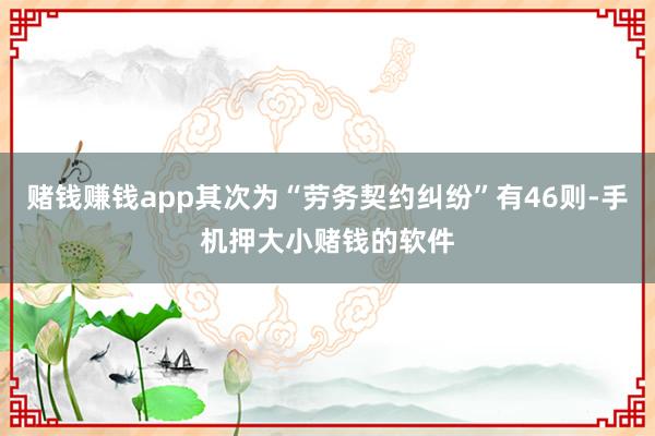 赌钱赚钱app其次为“劳务契约纠纷”有46则-手机押大小赌钱的软件