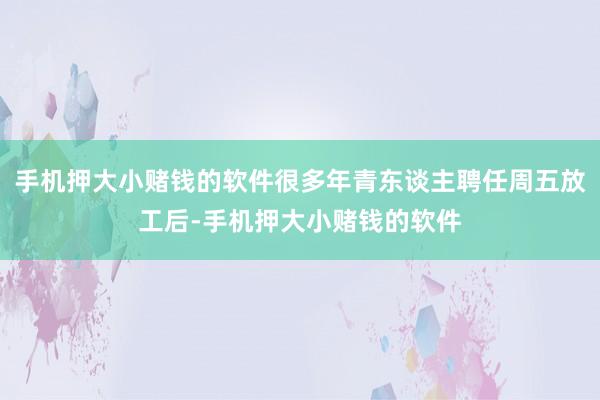 手机押大小赌钱的软件很多年青东谈主聘任周五放工后-手机押大小赌钱的软件