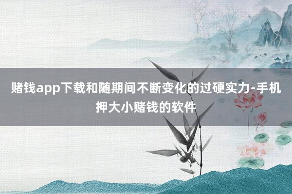 赌钱app下载和随期间不断变化的过硬实力-手机押大小赌钱的软件