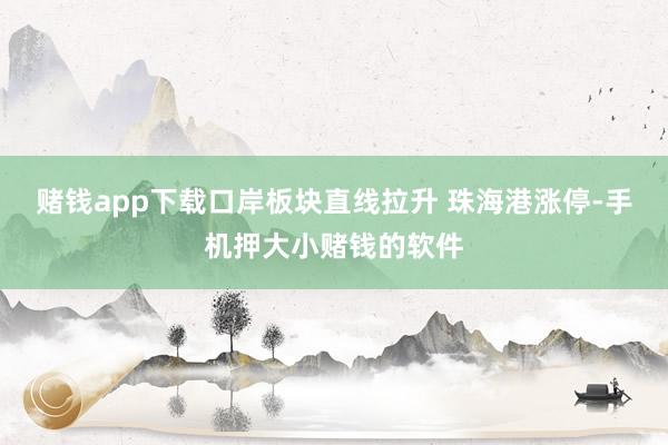 赌钱app下载口岸板块直线拉升 珠海港涨停-手机押大小赌钱的软件