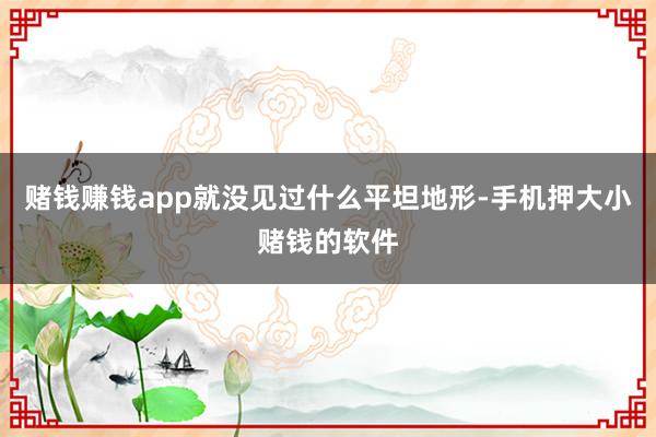 赌钱赚钱app就没见过什么平坦地形-手机押大小赌钱的软件