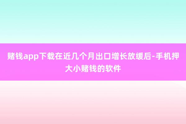 赌钱app下载在近几个月出口增长放缓后-手机押大小赌钱的软件