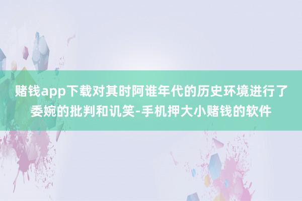 赌钱app下载对其时阿谁年代的历史环境进行了委婉的批判和讥笑-手机押大小赌钱的软件