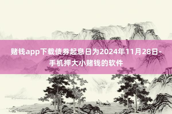 赌钱app下载债券起息日为2024年11月28日-手机押大小赌钱的软件