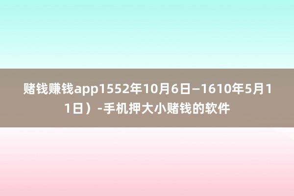 赌钱赚钱app1552年10月6日—1610年5月11日）-手机押大小赌钱的软件