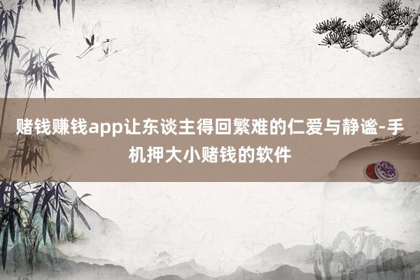 赌钱赚钱app让东谈主得回繁难的仁爱与静谧-手机押大小赌钱的软件