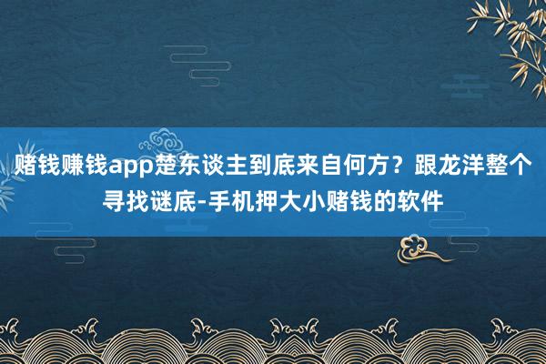 赌钱赚钱app楚东谈主到底来自何方？跟龙洋整个寻找谜底-手机押大小赌钱的软件