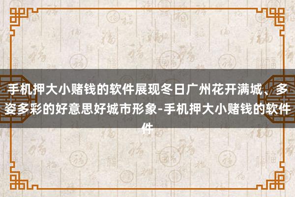 手机押大小赌钱的软件展现冬日广州花开满城、多姿多彩的好意思好城市形象-手机押大小赌钱的软件