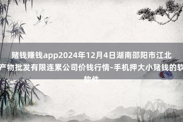 赌钱赚钱app2024年12月4日湖南邵阳市江北农产物批发有限连累公司价钱行情-手机押大小赌钱的软件