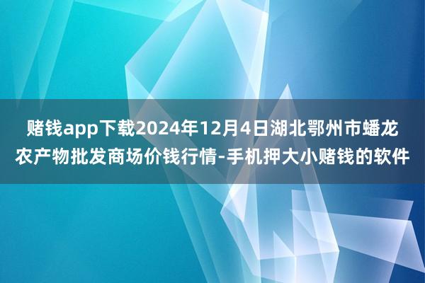 赌钱app下载2024年12月4日湖北鄂州市蟠龙农产物批发商场价钱行情-手机押大小赌钱的软件