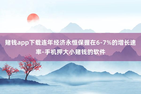 赌钱app下载连年经济永恒保握在6-7%的增长速率-手机押大小赌钱的软件