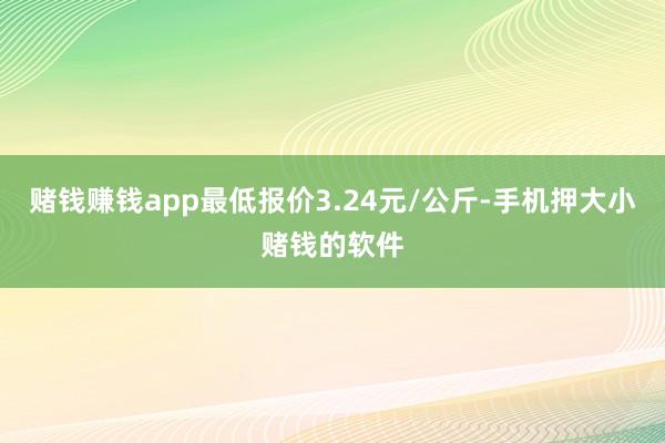 赌钱赚钱app最低报价3.24元/公斤-手机押大小赌钱的软件