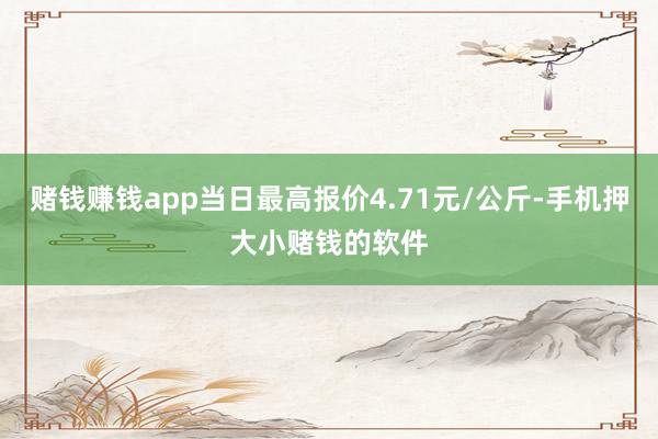 赌钱赚钱app当日最高报价4.71元/公斤-手机押大小赌钱的软件