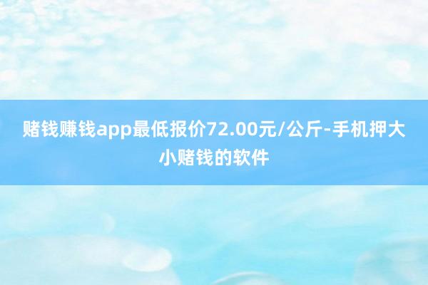 赌钱赚钱app最低报价72.00元/公斤-手机押大小赌钱的软件