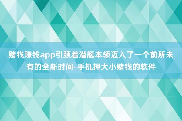 赌钱赚钱app引颈着潜艇本领迈入了一个前所未有的全新时间-手机押大小赌钱的软件