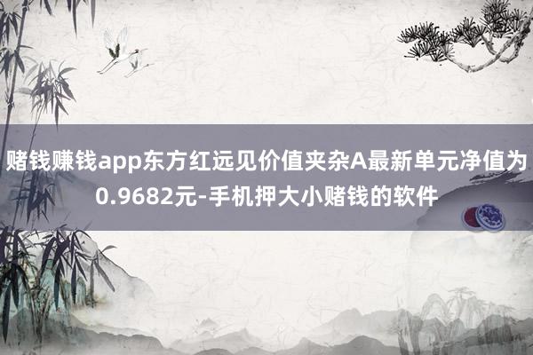 赌钱赚钱app东方红远见价值夹杂A最新单元净值为0.9682元-手机押大小赌钱的软件