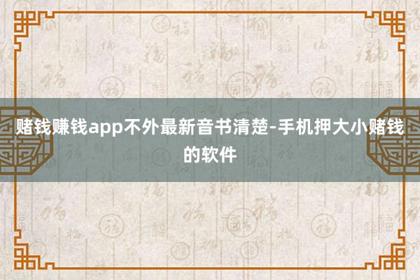 赌钱赚钱app　　不外最新音书清楚-手机押大小赌钱的软件