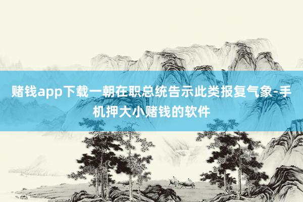 赌钱app下载一朝在职总统告示此类报复气象-手机押大小赌钱的软件