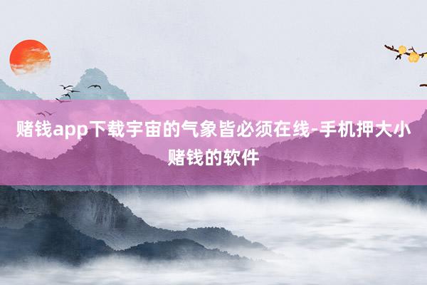 赌钱app下载宇宙的气象皆必须在线-手机押大小赌钱的软件