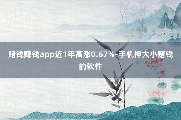 赌钱赚钱app近1年高涨0.67%-手机押大小赌钱的软件