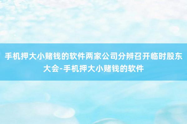 手机押大小赌钱的软件两家公司分辨召开临时股东大会-手机押大小赌钱的软件